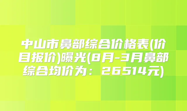 中山市鼻部综合价格表(价目报价)曝光(8月-3月鼻部综合均价为:26514元)