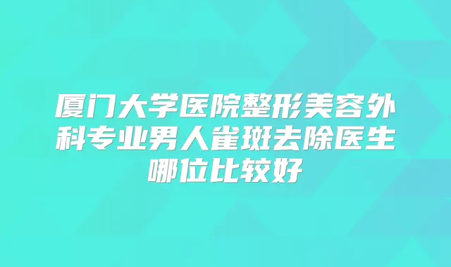 厦门大学医院整形美容外科专业男人雀斑去除医生哪位比较好