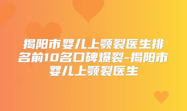 揭阳市婴儿上颚裂医生排名前10名口碑爆裂-揭阳市婴儿上颚裂医生