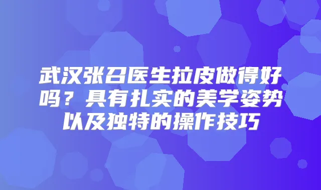 武汉张召医生拉皮做得好吗?具有扎实的美学姿势以及独特的操作技巧