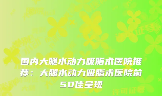 国内大腿水动力吸脂术医院推荐:大腿水动力吸脂术医院前50佳呈现