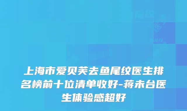 上海市爱贝芙去鱼尾纹医生排名榜前十位清单收好-蒋未台医生体验感超好