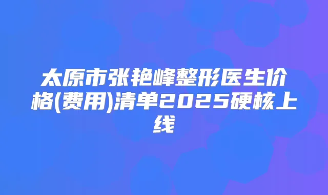 太原市张艳峰整形医生价格(费用)清单2025硬核上线