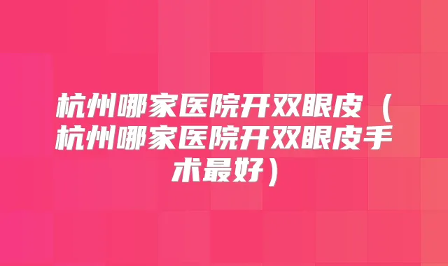 杭州哪家医院开双眼皮(杭州哪家医院开双眼皮手术好)