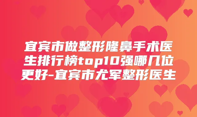 宜宾市做整形隆鼻手术医生排行榜top10强哪几位更好-宜宾市尤军整形医生