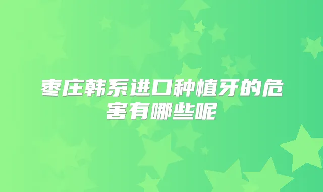 枣庄韩系进口种植牙的危害有哪些呢