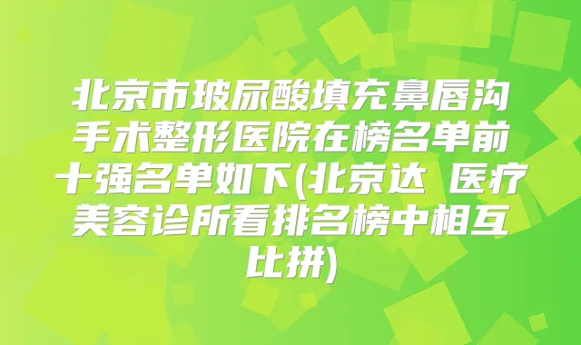 北京市玻尿酸填充鼻唇沟手术整形医院在榜名单前十强名单如下(北京达媄医疗美容诊所看排名榜中相互比拼)