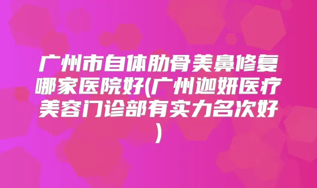 广州市自体肋骨美鼻修复哪家医院好(广州迦妍医疗美容门诊部有实力名次好)