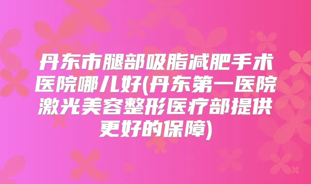 丹东市腿部吸脂减肥手术医院哪儿好(丹东第一医院激光美容整形医疗部提供更好的保障)