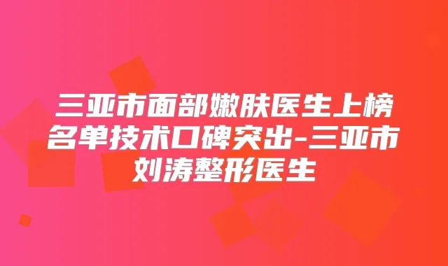 三亚市面部嫩肤医生上榜名单技术口碑突出-三亚市刘涛整形医生