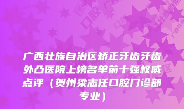 广西壮族自治区矫正牙齿牙齿外凸医院上榜名单前十强点评(贺州梁志任口腔门诊部专业)