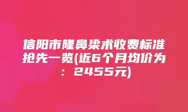 信阳市隆鼻梁术收费标准抢先一览(近6个月均价为:2455元)
