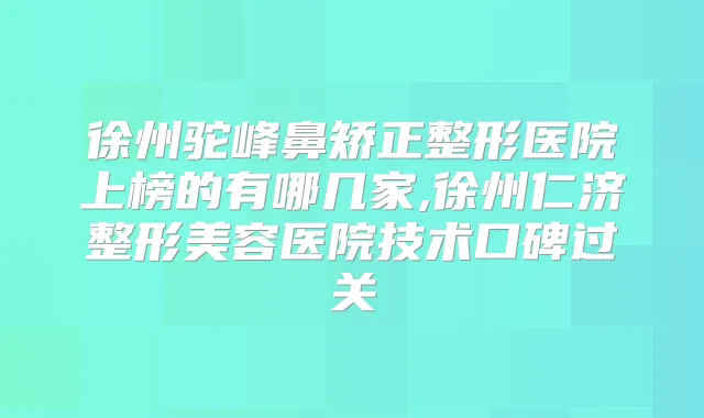 徐州驼峰鼻矫正整形医院上榜的有哪几家,徐州仁济整形美容医院技术口碑过关