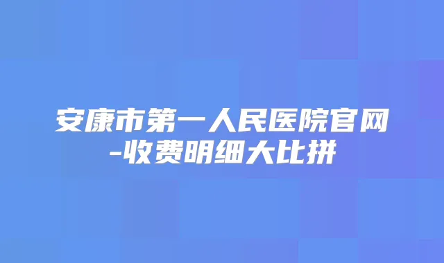 安康市第一人民医院官网-收费明细大比拼