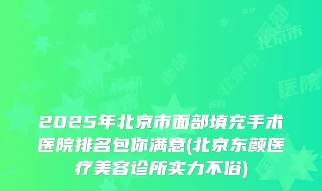 2025年北京市面部填充手术医院排名包你满意(北京东颜医疗美容诊所实力不俗)