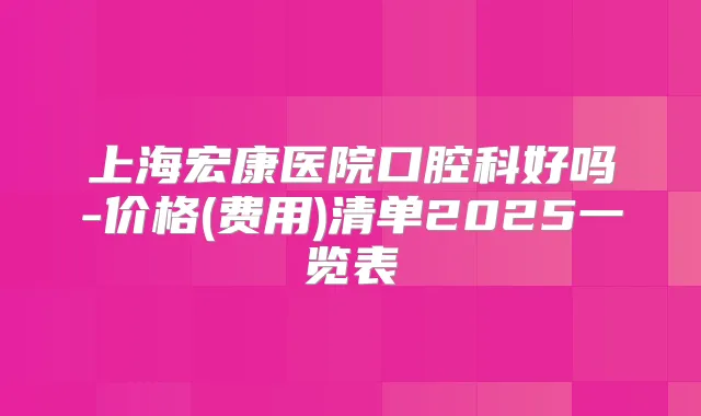 上海宏康医院口腔科好吗-价格(费用)清单2025一览表