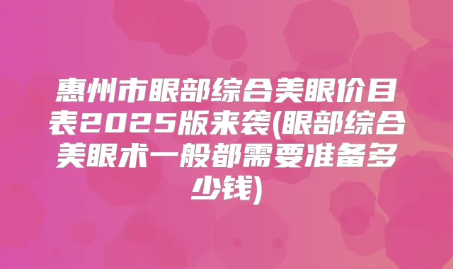 惠州市眼部综合美眼价目表2025版来袭(眼部综合美眼术一般都需要准备多少钱)