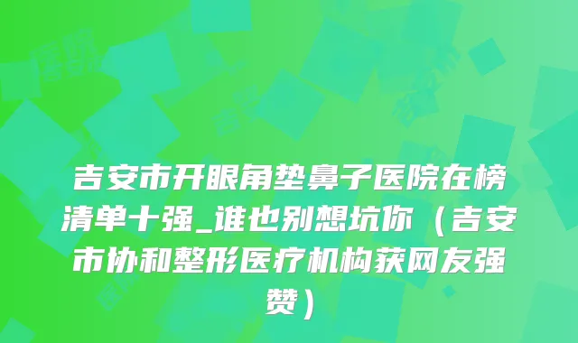 吉安市开眼角垫鼻子医院在榜清单十强_谁也别想坑你（吉安市协和整形医疗机构获网友强赞）