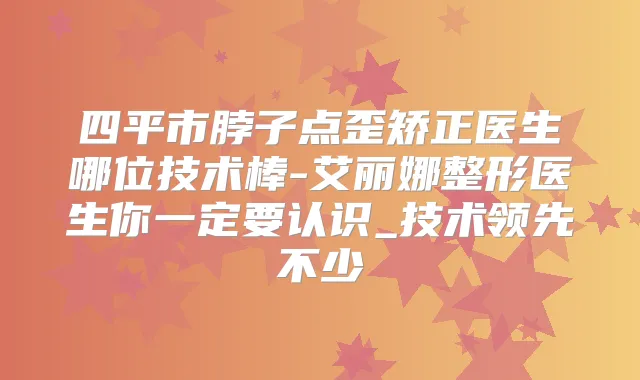 四平市脖子点歪矫正医生哪位技术棒-艾丽娜整形医生你一定要认识_技术领先不少