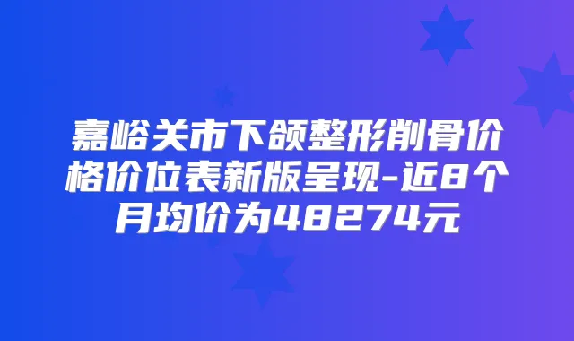 title="嘉峪关市下颌整形削骨价格价位表新版呈现-近8个月均价为48274元"