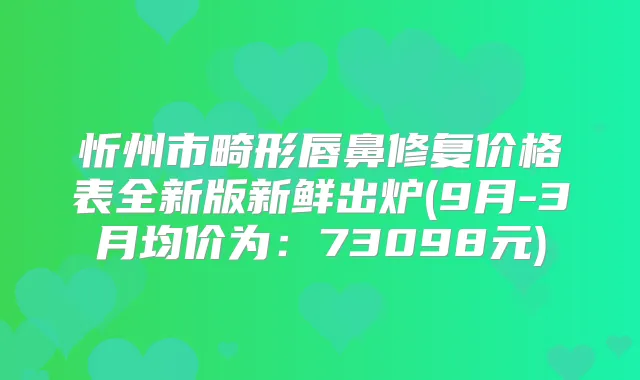 忻州市畸形唇鼻修复价格表全新版新鲜出炉(9月-3月均价为:73098元)