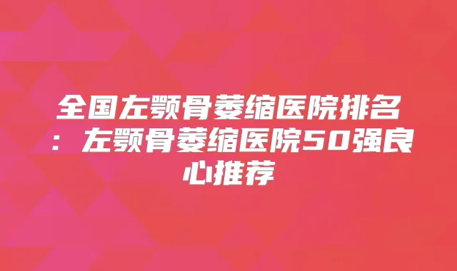 全国左颚骨萎缩医院排名:左颚骨萎缩医院50强良心推荐