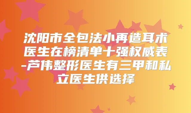 沈阳市全包法小再造耳术医生在榜清单十强表-芦伟整形医生有三甲和私立医生供选择
