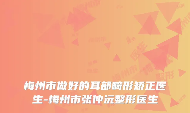 梅州市做好的耳部畸形矫正医生-梅州市张仲沅整形医生