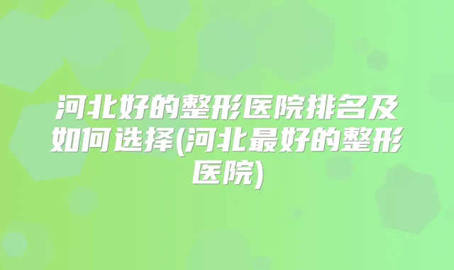 河北好的整形医院排名及如何选择(河北好的整形医院)