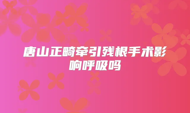 唐山正畸牵引残根手术影响呼吸吗