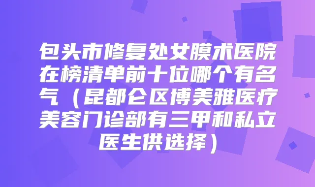 包头市修复处女膜术医院在榜清单前十位哪个有名气(昆都仑区博美雅医疗美容门诊部有三甲和私立医生供选择)