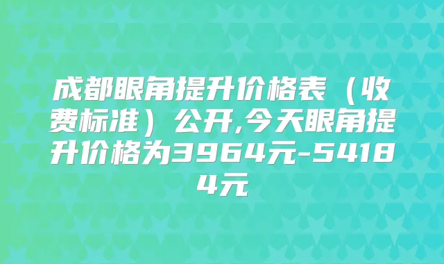 成都眼角提升价格表(收费标准)公开,今天眼角提升价格为3964元-54184元