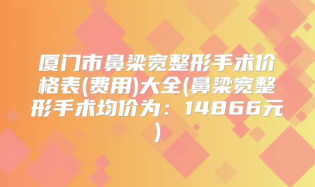 厦门市鼻梁宽整形手术价格表(费用)大全(鼻梁宽整形手术均价为:14866元)