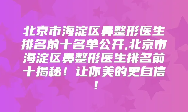 北京市海淀区鼻整形医生排名前十名单公开,北京市海淀区鼻整形医生排名前十揭秘!让你美的更自信!