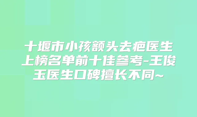 十堰市小孩额头去疤医生上榜名单前十佳参考-王俊玉医生口碑擅长不同~