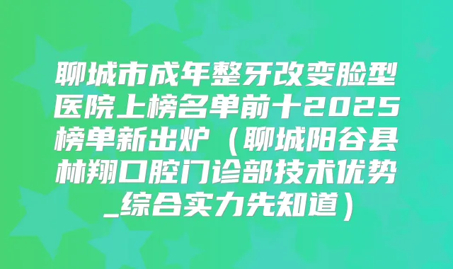 聊城市成年整牙改变脸型医院上榜名单前十2025榜单新出炉(聊城阳谷县林翔口腔门诊部技术优势_综合实力先知道)