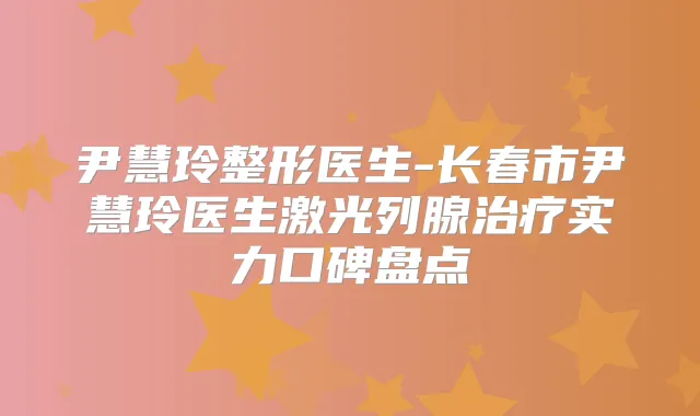 尹慧玲整形医生-长春市尹慧玲医生激光列腺实力口碑盘点