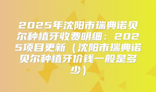 2025年沈阳市瑞典诺贝尔种植牙收费明细:2025项目更新(沈阳市瑞典诺贝尔种植牙价钱一般是多少)