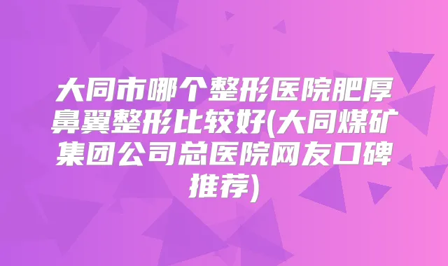 大同市哪个整形医院肥厚鼻翼整形比较好(大同煤矿集团公司总医院网友口碑推荐)