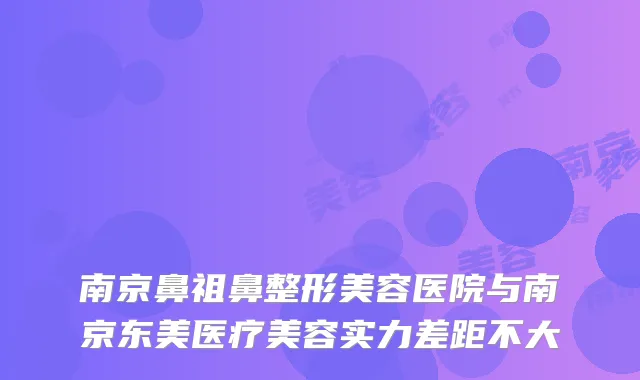 南京鼻祖鼻整形美容医院与南京东美医疗美容实力差距不大