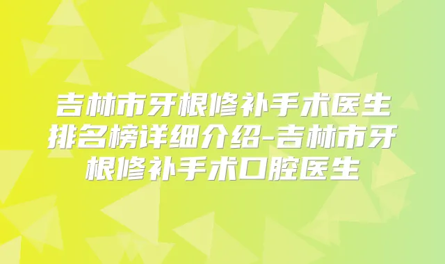 吉林市牙根修补手术医生排名榜详细介绍-吉林市牙根修补手术口腔医生