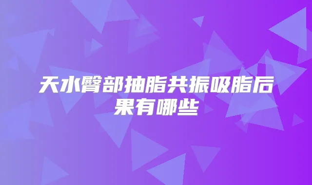 天水臀部抽脂共振吸脂后果有哪些