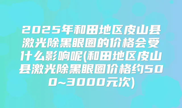 2025年和田地区皮山县激光除黑眼圈的价格会受什么影响呢(和田地区皮山县激光除黑眼圈价格约500~3000元次)