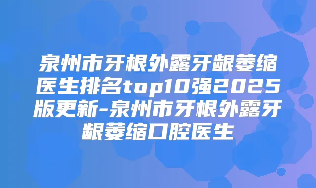 泉州市牙根外露牙龈萎缩医生排名top10强2025版更新-泉州市牙根外露牙龈萎缩口腔医生