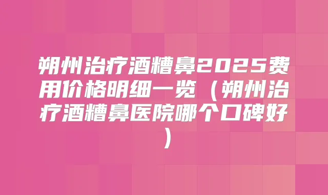 朔州酒糟鼻2025费用价格明细一览(朔州酒糟鼻医院哪个口碑好)