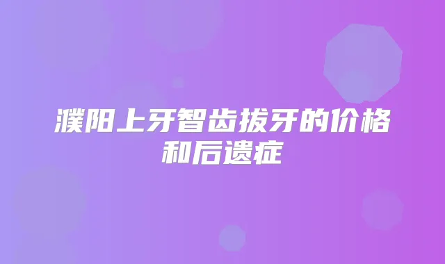 濮阳上牙智齿拔牙的价格和后遗症