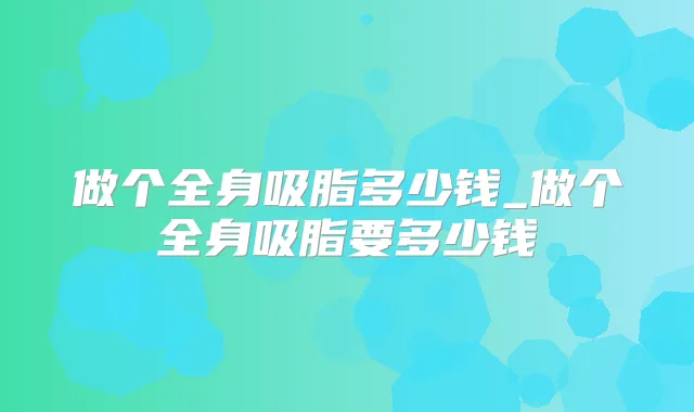 做个全身吸脂多少钱_做个全身吸脂要多少钱