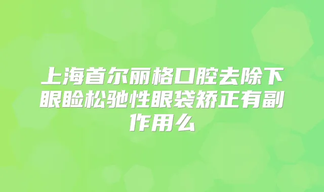 上海首尔丽格口腔去除下眼睑松驰性眼袋矫正有副作用么