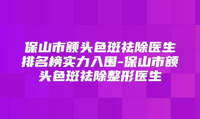 保山市额头色斑祛除医生排名榜实力入围-保山市额头色斑祛除整形医生
