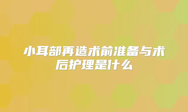 小耳部再造术前准备与术后护理是什么